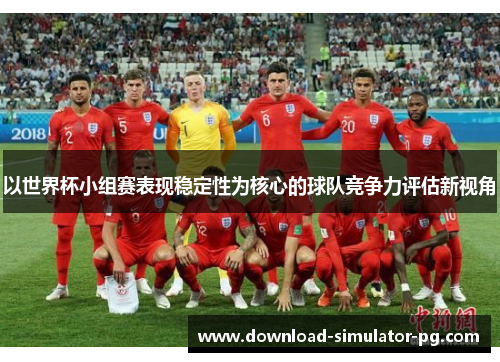以世界杯小组赛表现稳定性为核心的球队竞争力评估新视角
