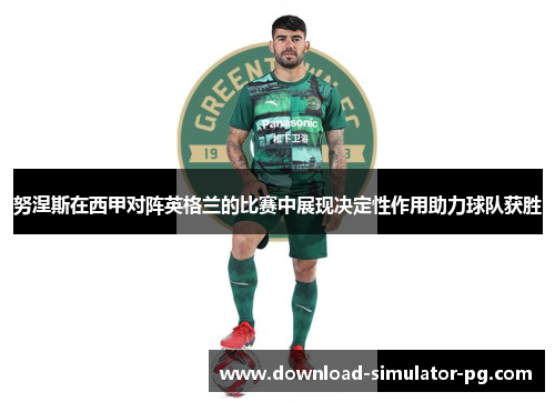 努涅斯在西甲对阵英格兰的比赛中展现决定性作用助力球队获胜 努涅斯在西甲对阵英格兰的比赛中展现决定性作用助力球队获胜