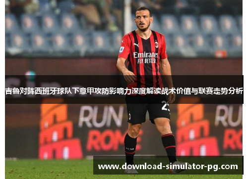吉鲁对阵西班牙球队下意甲攻防影响力深度解读战术价值与联赛走势分析 吉鲁对阵西班牙球队下意甲攻防影响力深度解读战术价值与联赛走势分析