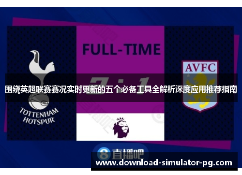 围绕英超联赛赛况实时更新的五个必备工具全解析深度应用推荐指南 围绕英超联赛赛况实时更新的五个必备工具全解析深度应用推荐指南