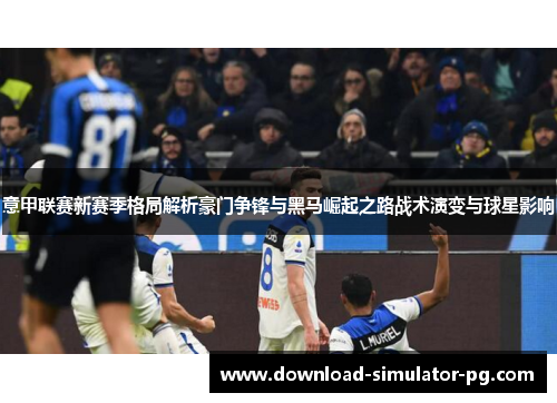 意甲联赛新赛季格局解析豪门争锋与黑马崛起之路战术演变与球星影响 意甲联赛新赛季格局解析豪门争锋与黑马崛起之路战术演变与球星影响