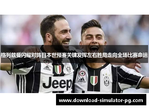 格列兹曼闪耀对阵日本世预赛关键发挥左右胜局走向全场比赛命运 格列兹曼闪耀对阵日本世预赛关键发挥左右胜局走向全场比赛命运