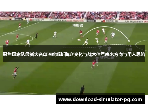 聚焦国家队最新大名单深度解析阵容变化与战术信号未来方向与用人思路 聚焦国家队最新大名单深度解析阵容变化与战术信号未来方向与用人思路