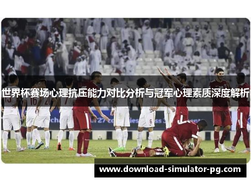 世界杯赛场心理抗压能力对比分析与冠军心理素质深度解析 世界杯赛场心理抗压能力对比分析与冠军心理素质深度解析