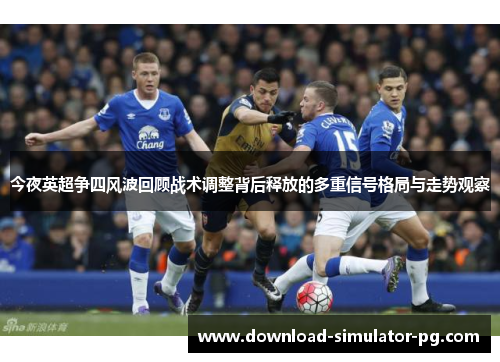 今夜英超争四风波回顾战术调整背后释放的多重信号格局与走势观察
