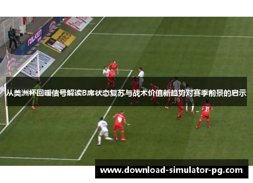 从美洲杯回暖信号解读B席状态复苏与战术价值新趋势对赛季前景的启示 从美洲杯回暖信号解读B席状态复苏与战术价值新趋势对赛季前景的启示