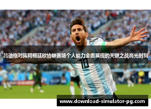 吕迪格对阵阿根廷欧协联赛场个人能力全面展现的关键之战高光时刻 吕迪格对阵阿根廷欧协联赛场个人能力全面展现的关键之战高光时刻