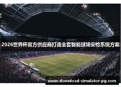 2026世界杯官方供应商打造全套智能球场安检系统方案 2026世界杯官方供应商打造全套智能球场安检系统方案