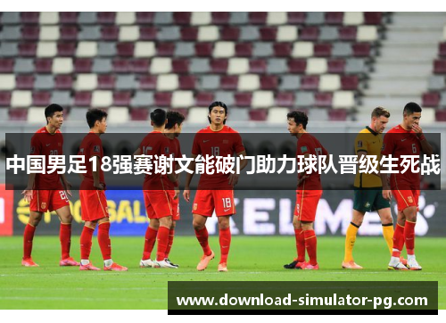 中国男足18强赛谢文能破门助力球队晋级生死战 中国男足18强赛谢文能破门助力球队晋级生死战