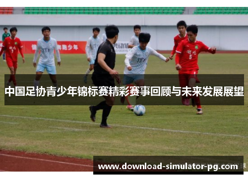 中国足协青少年锦标赛精彩赛事回顾与未来发展展望 中国足协青少年锦标赛精彩赛事回顾与未来发展展望