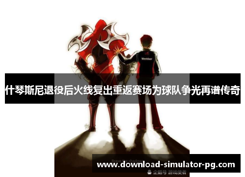 什琴斯尼退役后火线复出重返赛场为球队争光再谱传奇