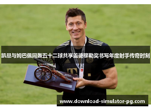 凯恩与姆巴佩同轰五十二球共享盖德穆勒奖书写年度射手传奇时刻 凯恩与姆巴佩同轰五十二球共享盖德穆勒奖书写年度射手传奇时刻