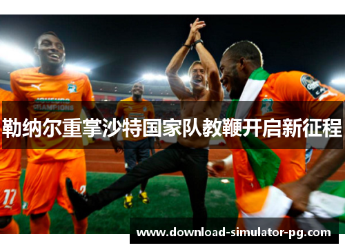 勒纳尔重掌沙特国家队教鞭开启新征程