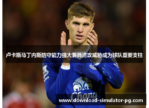 卢卡斯马丁内斯防守能力强大兼具进攻威胁成为球队重要支柱