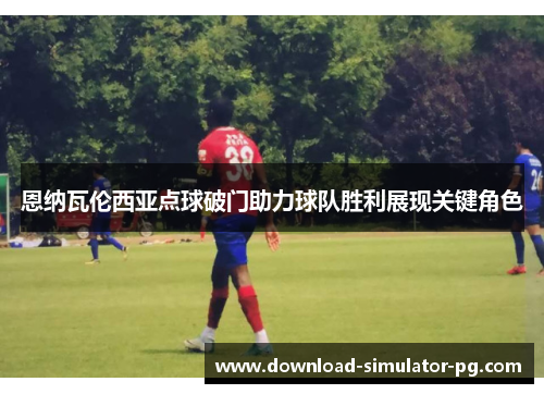 恩纳瓦伦西亚点球破门助力球队胜利展现关键角色