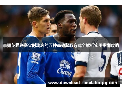掌握英超联赛实时动态的五种高效获取方式全解析实用指南攻略