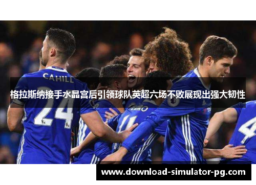 格拉斯纳接手水晶宫后引领球队英超六场不败展现出强大韧性