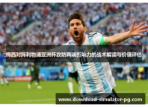 梅西对阵利物浦亚洲杯攻防两端影响力的战术解读与价值评估 梅西对阵利物浦亚洲杯攻防两端影响力的战术解读与价值评估