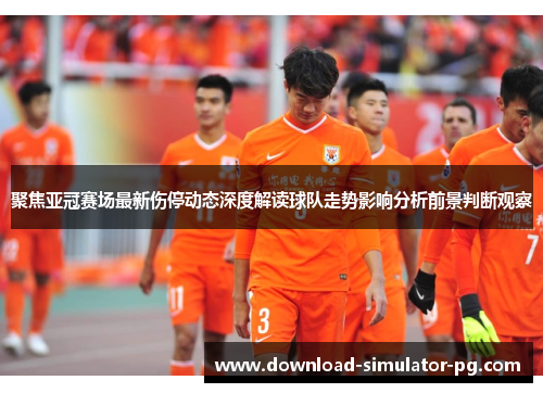 聚焦亚冠赛场最新伤停动态深度解读球队走势影响分析前景判断观察