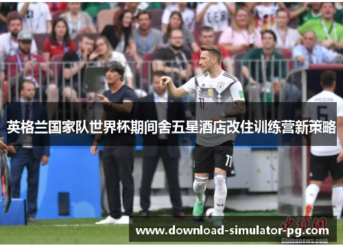 英格兰国家队世界杯期间舍五星酒店改住训练营新策略 英格兰国家队世界杯期间舍五星酒店改住训练营新策略