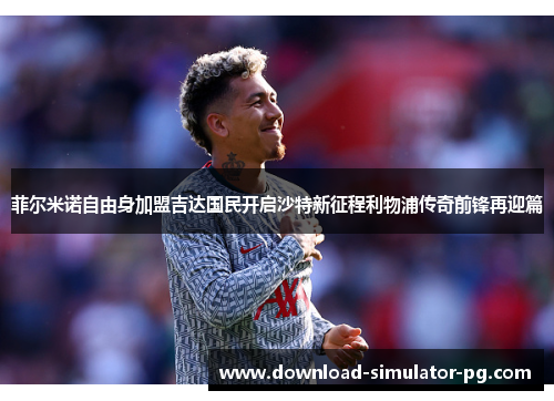 菲尔米诺自由身加盟吉达国民开启沙特新征程利物浦传奇前锋再迎篇