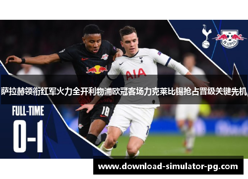 萨拉赫领衔红军火力全开利物浦欧冠客场力克莱比锡抢占晋级关键先机