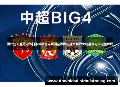 阿什拉夫亚冠对阵日本球队高光瞬间全回顾与战术解析关键进球与决定性表现