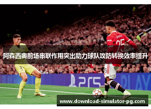 阿森西奥前场串联作用突出助力球队攻防转换效率提升
