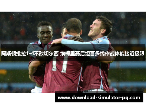 阿斯顿维拉1-4不敌切尔西 埃梅里赛后坦言多线作战体能接近极限