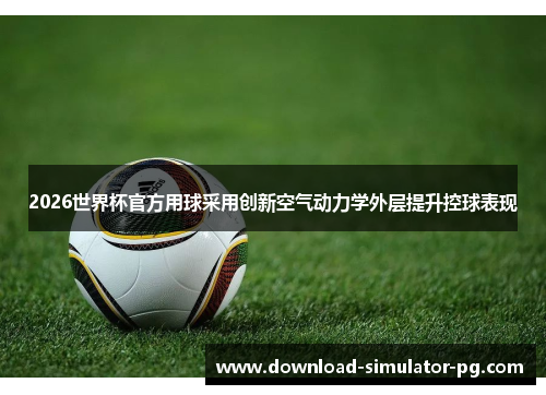 2026世界杯官方用球采用创新空气动力学外层提升控球表现