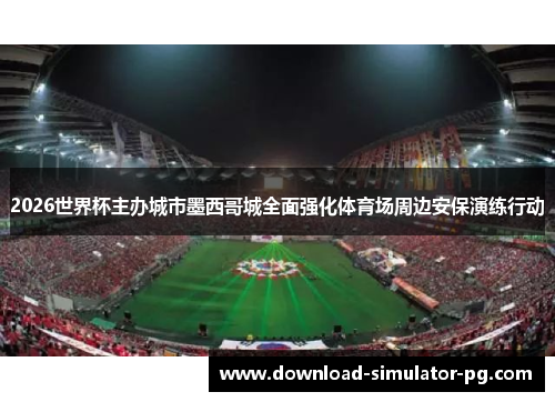 2026世界杯主办城市墨西哥城全面强化体育场周边安保演练行动