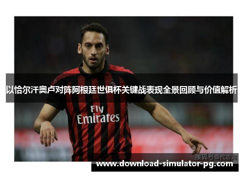 以恰尔汗奥卢对阵阿根廷世俱杯关键战表现全景回顾与价值解析