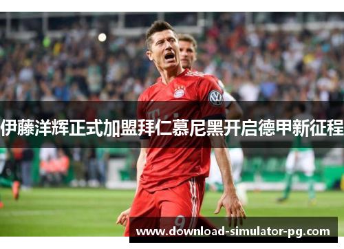 伊藤洋辉正式加盟拜仁慕尼黑开启德甲新征程