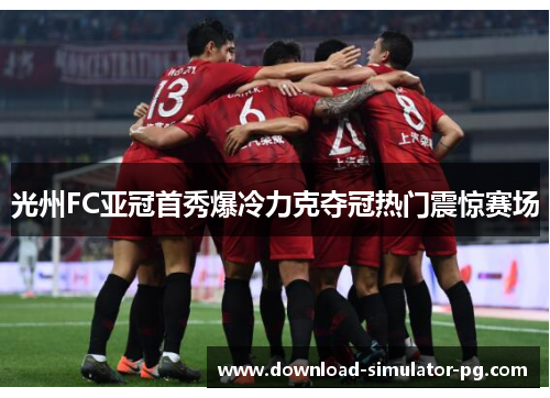 光州FC亚冠首秀爆冷力克夺冠热门震惊赛场