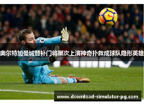 奥尔特加曼城替补门将屡次上演神奇扑救成球队隐形英雄
