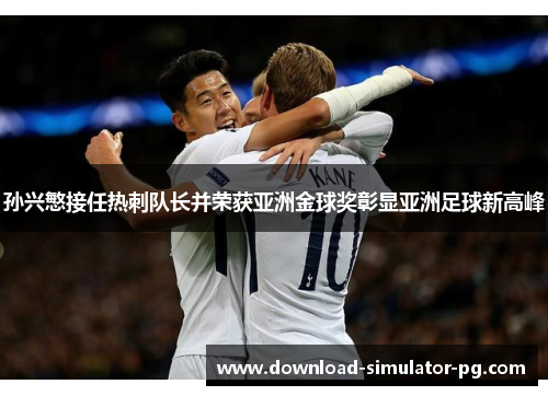 孙兴慜接任热刺队长并荣获亚洲金球奖彰显亚洲足球新高峰