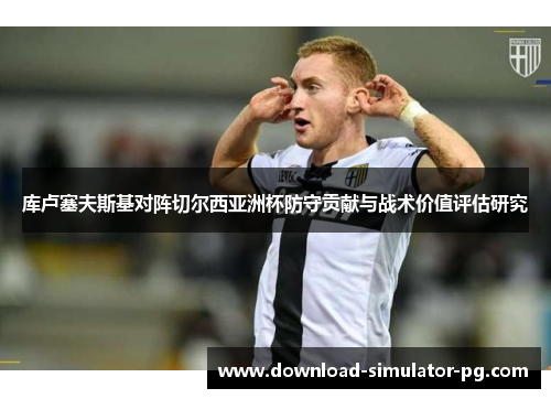 库卢塞夫斯基对阵切尔西亚洲杯防守贡献与战术价值评估研究