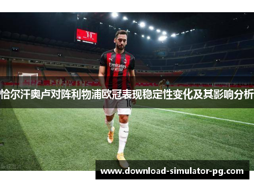 恰尔汗奥卢对阵利物浦欧冠表现稳定性变化及其影响分析