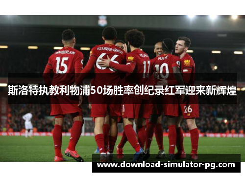 斯洛特执教利物浦50场胜率创纪录红军迎来新辉煌