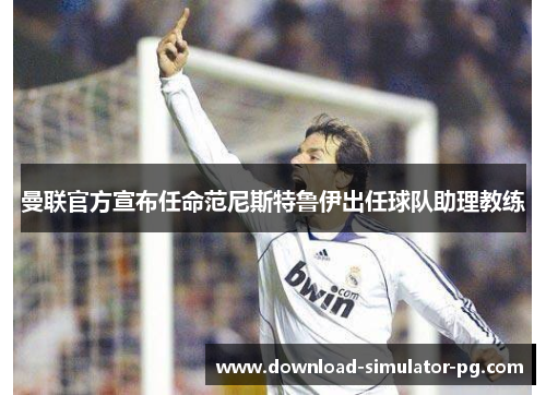 曼联官方宣布任命范尼斯特鲁伊出任球队助理教练