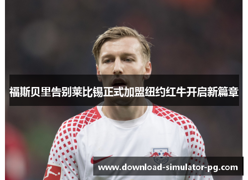福斯贝里告别莱比锡正式加盟纽约红牛开启新篇章