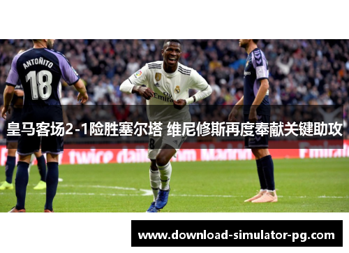 皇马客场2-1险胜塞尔塔 维尼修斯再度奉献关键助攻