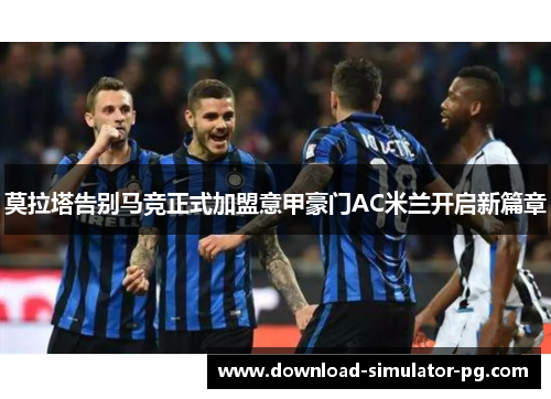 莫拉塔告别马竞正式加盟意甲豪门AC米兰开启新篇章