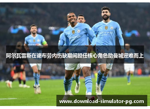 阿尔瓦雷斯在德布劳内伤缺期间担任核心角色助曼城迎难而上