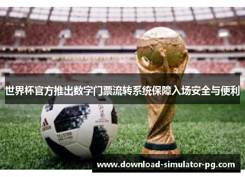 世界杯官方推出数字门票流转系统保障入场安全与便利