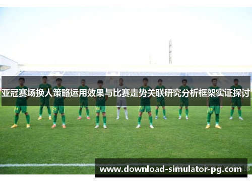 亚冠赛场换人策略运用效果与比赛走势关联研究分析框架实证探讨