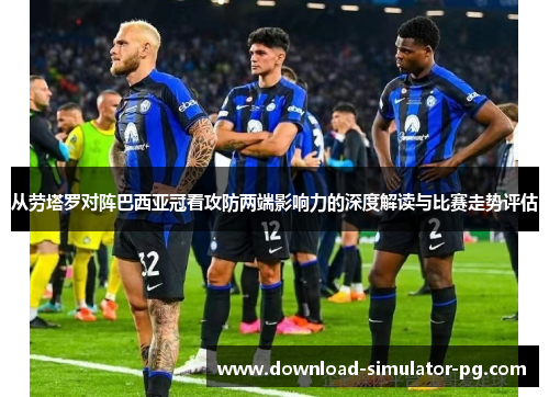 从劳塔罗对阵巴西亚冠看攻防两端影响力的深度解读与比赛走势评估