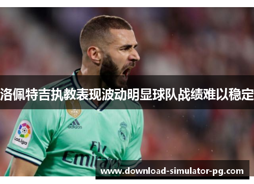 洛佩特吉执教表现波动明显球队战绩难以稳定