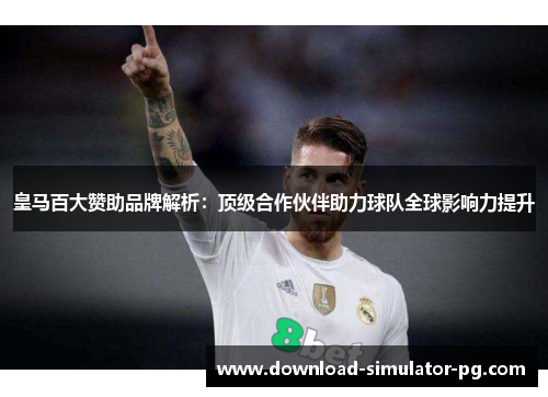 皇马百大赞助品牌解析：顶级合作伙伴助力球队全球影响力提升