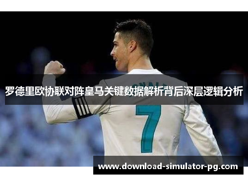 罗德里欧协联对阵皇马关键数据解析背后深层逻辑分析